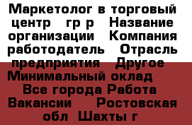 Маркетолог в торговый центр – гр/р › Название организации ­ Компания-работодатель › Отрасль предприятия ­ Другое › Минимальный оклад ­ 1 - Все города Работа » Вакансии   . Ростовская обл.,Шахты г.
